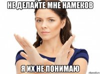 не делайте мне намеков я их не понимаю