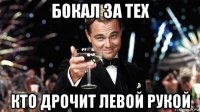 бокал за тех кто дрочит левой рукой