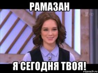 рамазан я сегодня твоя!