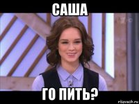 саша го пить?