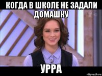 когда в школе не задали домашку урра