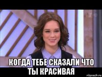  когда тебе сказали что ты красивая