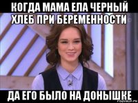 когда мама ела черный хлеб при беременности да его было на донышке