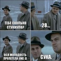 Тебе сколько стукнуло? 28... Вся молодость пролетела уже :D сука.