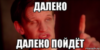 далеко далеко пойдёт