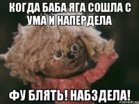 когда баба яга сошла с ума и напердела фу блять! набздела!