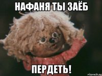 нафаня ты заёб пердеть!