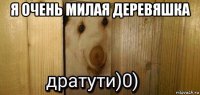 я очень милая деревяшка 