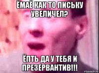 ёмаё как то письку увеличел? ёпть да у тебя и презервантив!!!