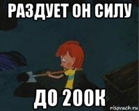 раздует он силу до 200к