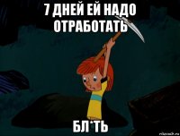 7 дней ей надо отработать бл*ть