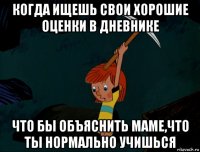 когда ищешь свои хорошие оценки в дневнике что бы объяснить маме,что ты нормально учишься