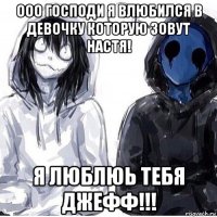ооо господи я влюбился в девочку которую зовут настя! я люблюь тебя джефф!!!