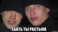  ебать ты растыка