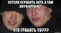 хотели ограбить хату, а там китфорта нет что грабить то???