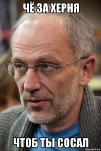 чё за херня чтоб ты сосал