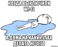 когда выключили wi-fi а дома на каникулах делать нечего