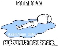 боль,когда ещё учится всю жизнь