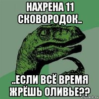 нахрена 11 сковородок.. ..если всё время жрёшь оливье??