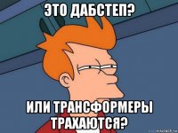 это дабстеп? или трансформеры трахаются?