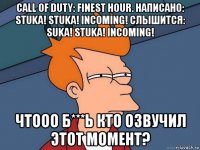 call of duty: finest hour. написано: stuka! stuka! incoming! слышится: suka! stuka! incoming! чтооо б***ь кто озвучил этот момент?