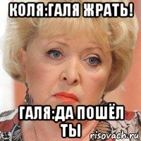 коля:галя жрать! галя:да пошёл ты