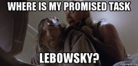 where is my promised task lebowsky?