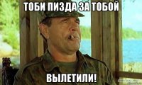 тоби пизда за тобой вылетили!