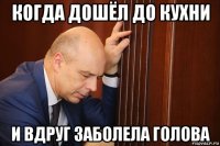 когда дошёл до кухни и вдруг заболела голова