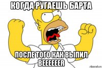 когда ругаешь барта после того как выпил beeeeeer