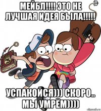 мейбл!!!! это не лучшая идея была!!!!! успакойся))) скоро.. мы умрём))))