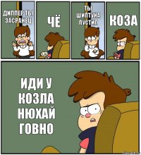 ДИППЕР ТЫ ЗАСРАНЕЦ ЧЁ ТЫ ШИПТУНА ПУСТИЛ КОЗА ИДИ У КОЗЛА НЮХАЙ ГОВНО