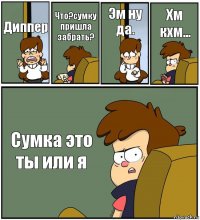 Диппер Что?сумку пришла забрать? Эм ну да. Хм кхм... Сумка это ты или я