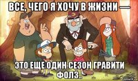 все, чего я хочу в жизни — это еще один сезон гравити фолз..