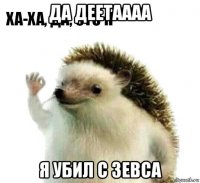 да деетаааа я убил с зевса