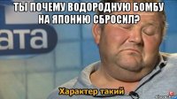 ты почему водородную бомбу на японию сбросил? 