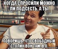 когда спросили можно ли подсесть, а ты говоришь, что свободный столик вон там. в.о.