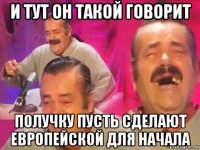 и тут он такой говорит получку пусть сделают европейской для начала
