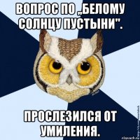 вопрос по ,,белому солнцу пустыни". прослезился от умиления.