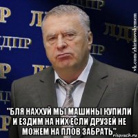  "бля наххуй мы машины купили и ездим на них если друзей не можем на плов забрать"