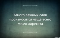 Много важных слов произносится чаще всего мимо адресата