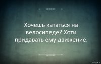 Хочешь кататься на велосипеде? Хоти придавать ему движение.