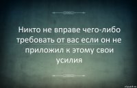 Никто не вправе чего-либо требовать от вас если он не приложил к этому свои усилия