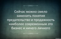 Сейчас можно смело заменить понятия предательство и продажность наиболее современным это бизнес и ничего личного