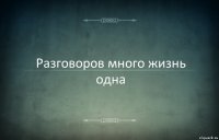 Разговоров много жизнь одна