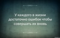 У каждого в жизни достаточно ошибок чтобы совершать их вновь