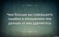 Чем больше вы совершаете ошибок в отношениях тем дальше от них удаляетесь