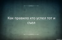 Как правило кто успел тот и съел