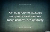 Как правило не можешь построить своё счастье тогда испорть его другому