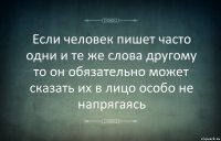 Если человек пишет часто одни и те же слова другому то он обязательно может сказать их в лицо особо не напрягаясь